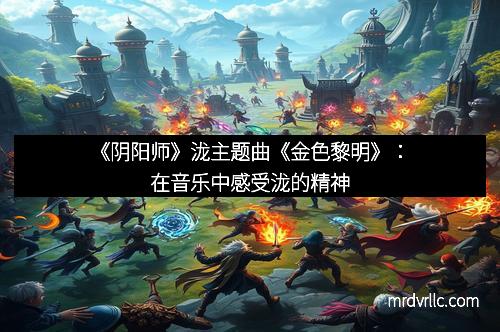 《阴阳师》泷主题曲《金色黎明》：在音乐中感受泷的精神