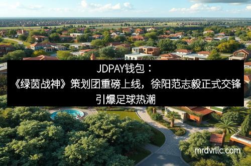 JDPAY钱包：《绿茵战神》策划团重磅上线，徐阳范志毅正式交锋引爆足球热潮