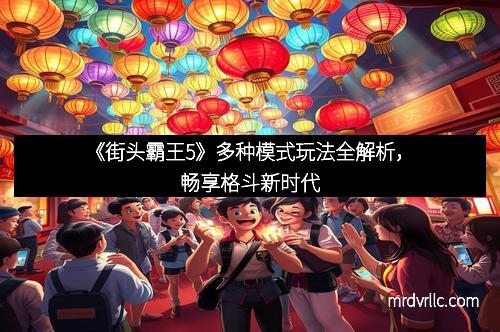 《街头霸王5》多种模式玩法全解析，畅享格斗新时代