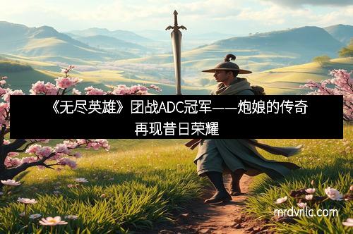 《无尽英雄》团战ADC冠军——炮娘的传奇再现昔日荣耀