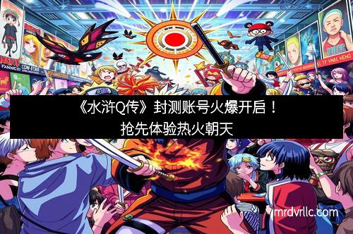 《水浒Q传》封测账号火爆开启！抢先体验热火朝天